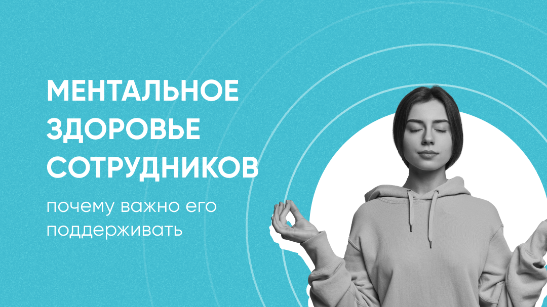 Ментальное здоровье сотрудников: почему важно его поддерживать и как это сделать?
